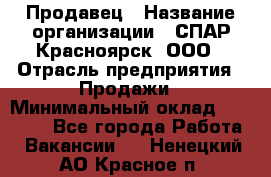 Продавец › Название организации ­ СПАР-Красноярск, ООО › Отрасль предприятия ­ Продажи › Минимальный оклад ­ 15 000 - Все города Работа » Вакансии   . Ненецкий АО,Красное п.